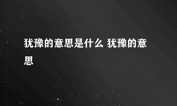 犹豫的意思是什么 犹豫的意思