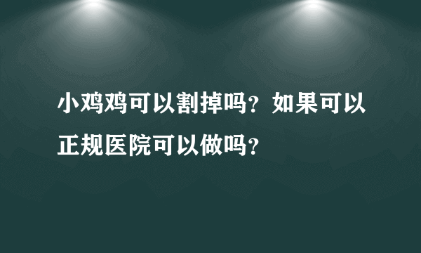 小鸡鸡可以割掉吗？如果可以正规医院可以做吗？