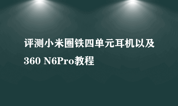 评测小米圈铁四单元耳机以及360 N6Pro教程