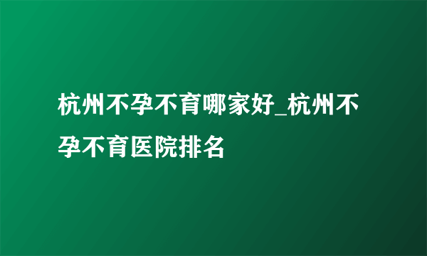 杭州不孕不育哪家好_杭州不孕不育医院排名