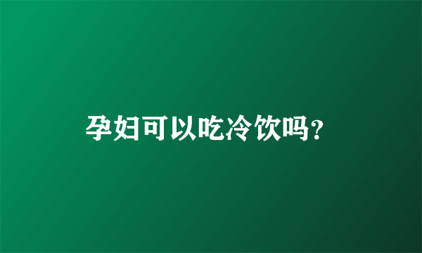 孕妇可以吃冷饮吗？