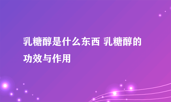 乳糖醇是什么东西 乳糖醇的功效与作用