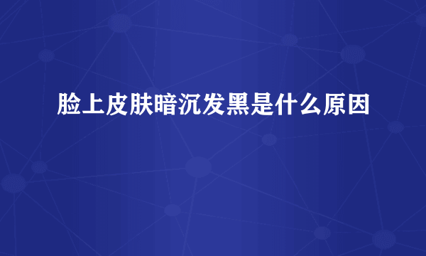 脸上皮肤暗沉发黑是什么原因