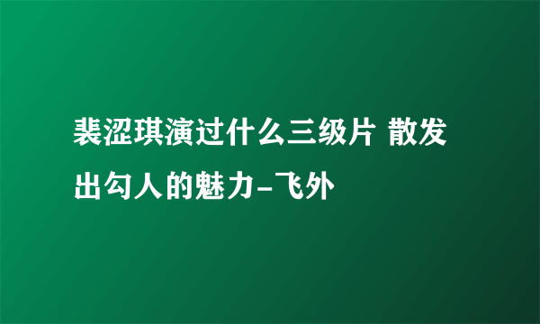 裴涩琪演过什么三级片 散发出勾人的魅力-飞外