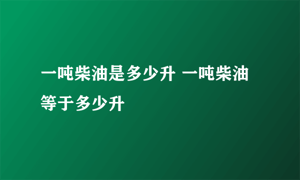 一吨柴油是多少升 一吨柴油等于多少升