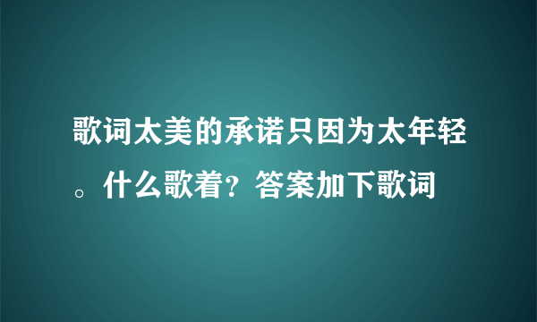 歌词太美的承诺只因为太年轻。什么歌着？答案加下歌词