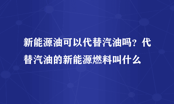 新能源油可以代替汽油吗？代替汽油的新能源燃料叫什么