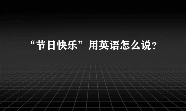 “节日快乐”用英语怎么说？