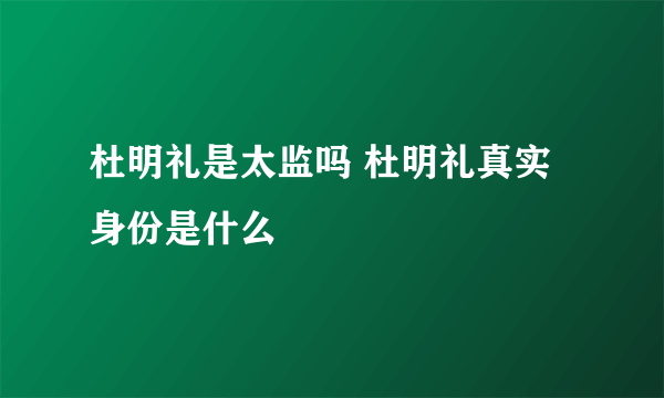 杜明礼是太监吗 杜明礼真实身份是什么