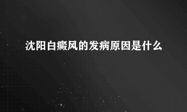 沈阳白癜风的发病原因是什么