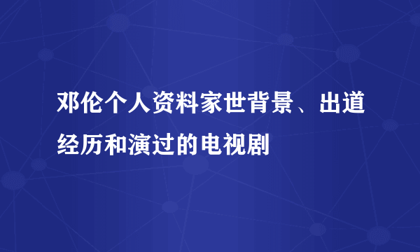 邓伦个人资料家世背景、出道经历和演过的电视剧