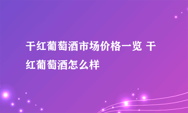 干红葡萄酒市场价格一览 干红葡萄酒怎么样