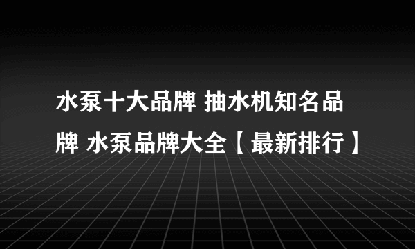 水泵十大品牌 抽水机知名品牌 水泵品牌大全【最新排行】