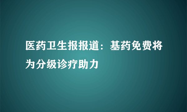 医药卫生报报道：基药免费将为分级诊疗助力