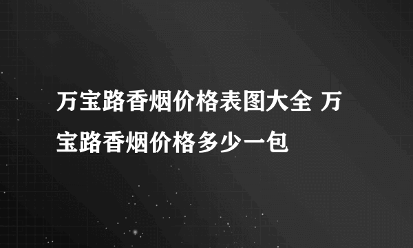 万宝路香烟价格表图大全 万宝路香烟价格多少一包