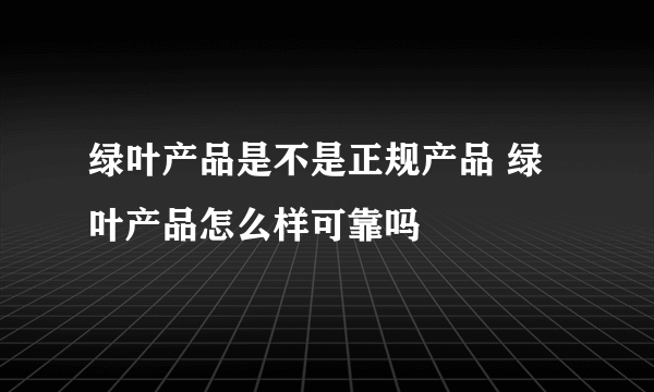 绿叶产品是不是正规产品 绿叶产品怎么样可靠吗