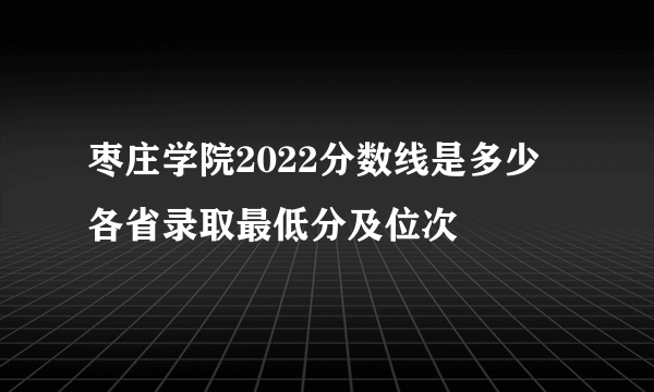 枣庄学院2022分数线是多少 各省录取最低分及位次