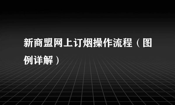 新商盟网上订烟操作流程（图例详解）