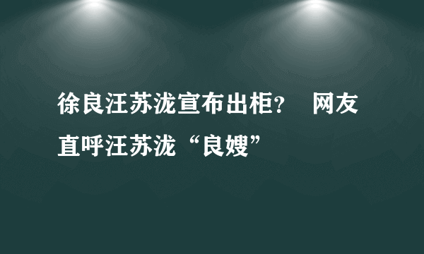 徐良汪苏泷宣布出柜？  网友直呼汪苏泷“良嫂”