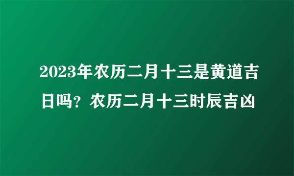 2023年农历二月十三是黄道吉日吗？农历二月十三时辰吉凶