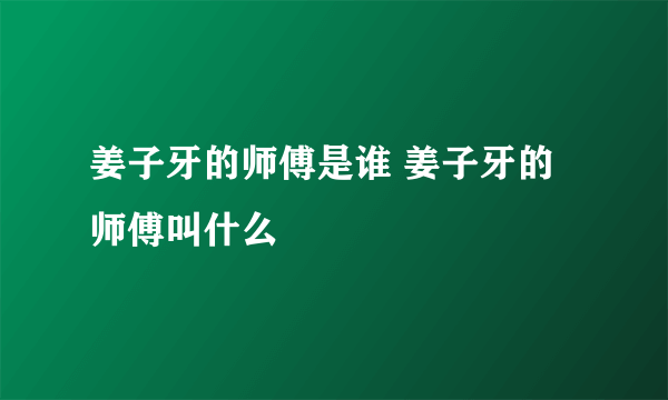 姜子牙的师傅是谁 姜子牙的师傅叫什么