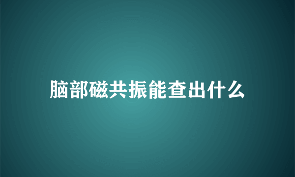 脑部磁共振能查出什么