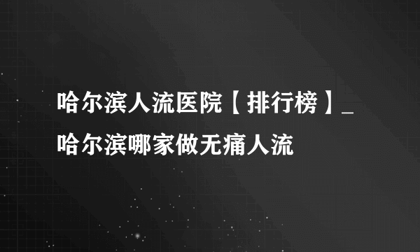 哈尔滨人流医院【排行榜】_哈尔滨哪家做无痛人流