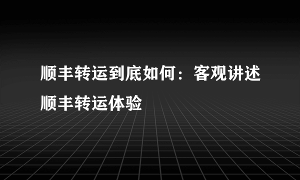 顺丰转运到底如何：客观讲述顺丰转运体验