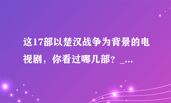 这17部以楚汉战争为背景的电视剧，你看过哪几部？_影视资讯-飞外网