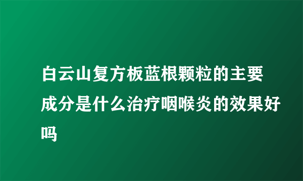 白云山复方板蓝根颗粒的主要成分是什么治疗咽喉炎的效果好吗