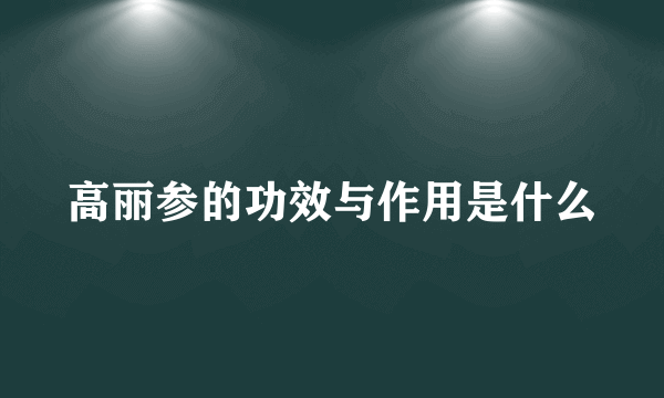 高丽参的功效与作用是什么