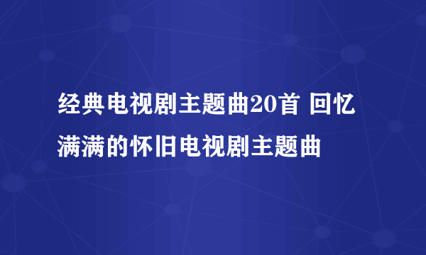 经典电视剧主题曲20首 回忆满满的怀旧电视剧主题曲