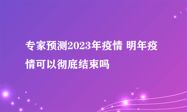 专家预测2023年疫情 明年疫情可以彻底结束吗