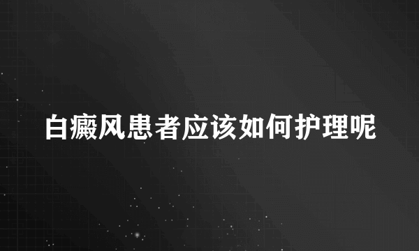 白癜风患者应该如何护理呢