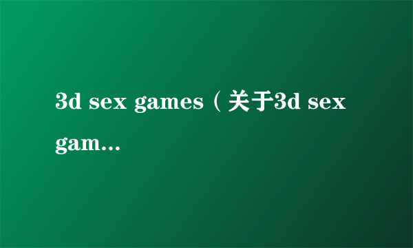 3d sex games（关于3d sex games的简介）