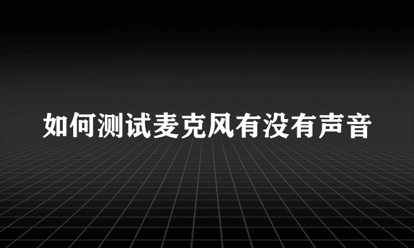 如何测试麦克风有没有声音