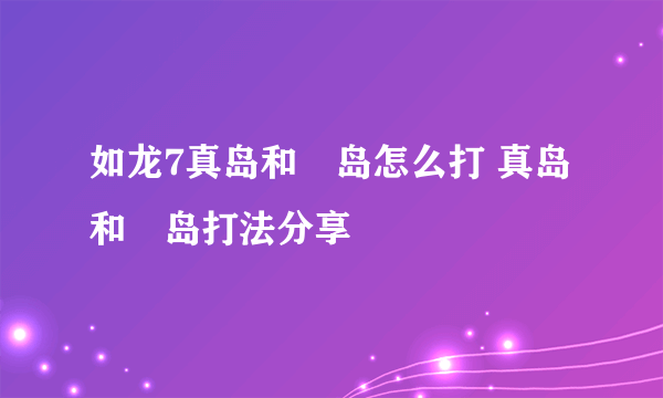 如龙7真岛和冴岛怎么打 真岛和冴岛打法分享