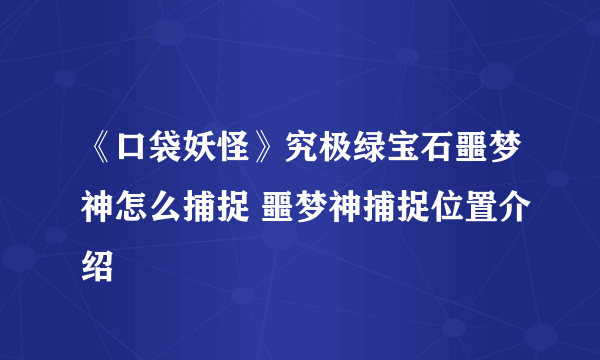 《口袋妖怪》究极绿宝石噩梦神怎么捕捉 噩梦神捕捉位置介绍