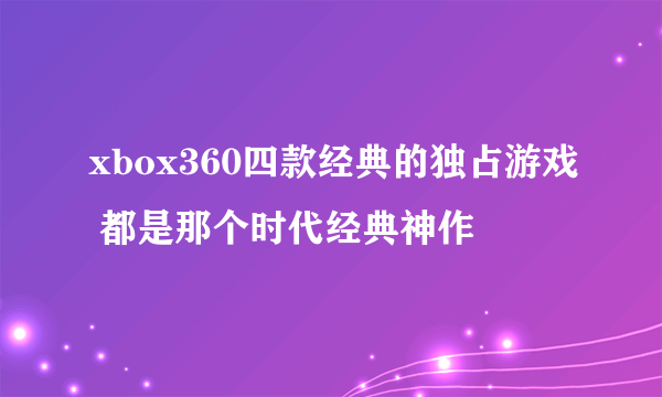 xbox360四款经典的独占游戏 都是那个时代经典神作