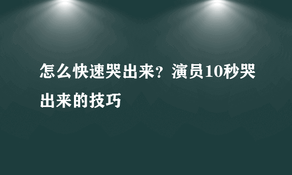 怎么快速哭出来？演员10秒哭出来的技巧