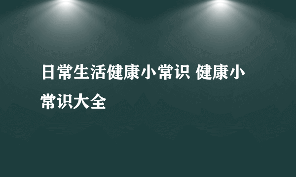 日常生活健康小常识 健康小常识大全