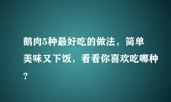 鹅肉5种最好吃的做法，简单美味又下饭，看看你喜欢吃哪种？