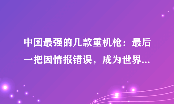 中国最强的几款重机枪：最后一把因情报错误，成为世界最轻重机枪