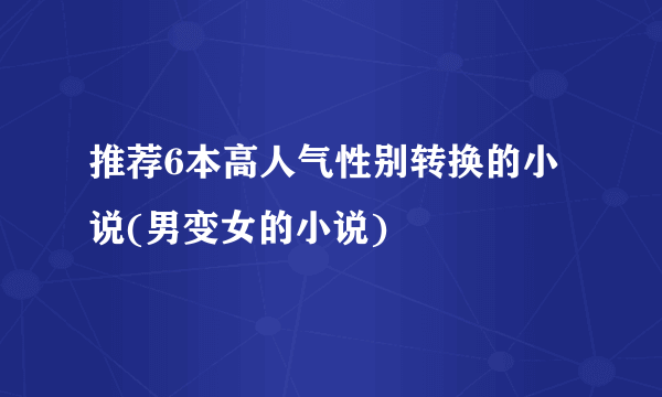 推荐6本高人气性别转换的小说(男变女的小说)