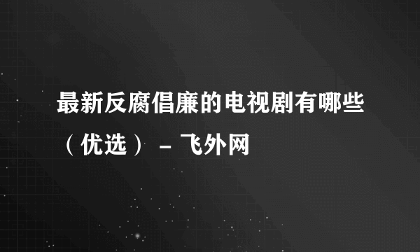 最新反腐倡廉的电视剧有哪些（优选） - 飞外网