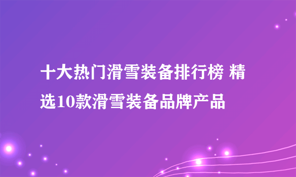 十大热门滑雪装备排行榜 精选10款滑雪装备品牌产品