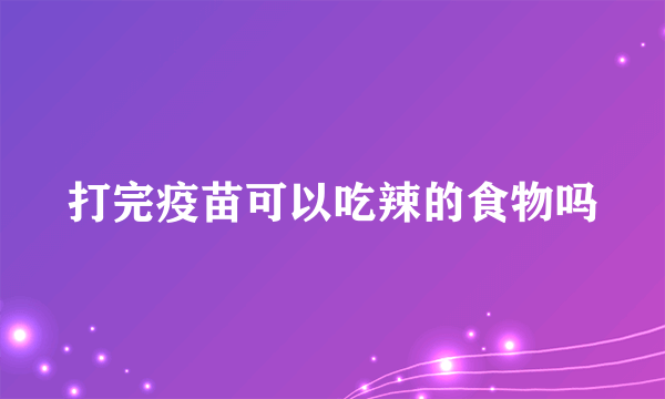 打完疫苗可以吃辣的食物吗