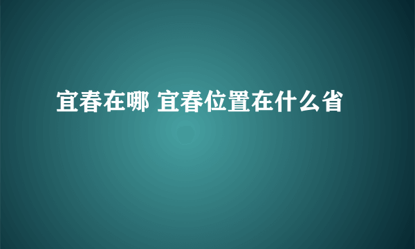 宜春在哪 宜春位置在什么省