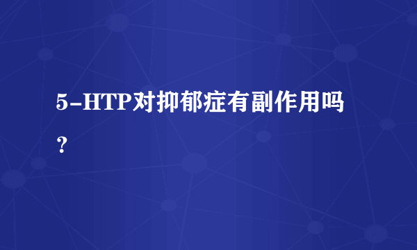 5-HTP对抑郁症有副作用吗？