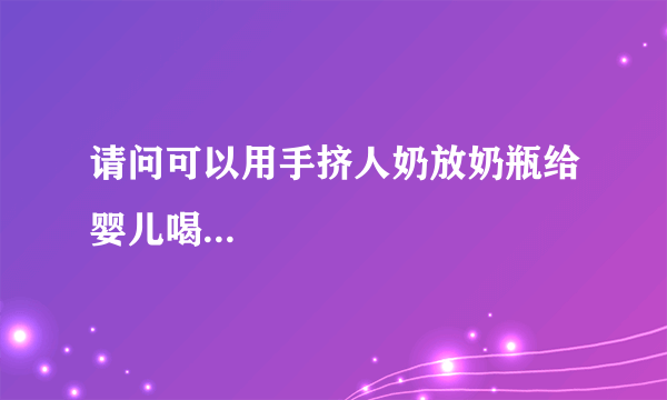 请问可以用手挤人奶放奶瓶给婴儿喝...